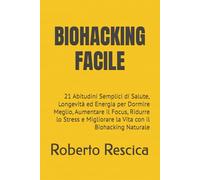 BIOHACKING FACILE: 21 Abitudini Semplici di Salute, Longevità ed Energia per Dormire Meglio, Aumentare il Focus, Ridurre lo Stress e Migliorare la Vita con il Biohacking Naturale