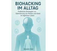 Biohacking im Alltag: Praktische Strategien zur Optimierung von Körper und Geist im täglichen Leben (Der Code der Langlebigkeit)