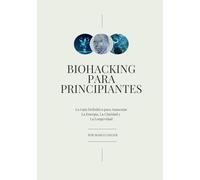 Biohacking para Principiantes: La Guia Definitiva para Aumentar La Energia, La Claridad y La Longevidad