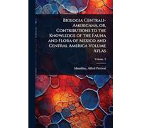 Biologia Centrali-Americana, or, Contributions to the Knowledge of the Fauna and Flora of Mexico and Central America Volume Atlas