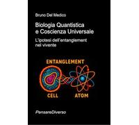 Biologia Quantistica e Coscienza Universale: L’ipotesi dell’entanglement nel vivente ((ITA) Fisica e metafisica quantistica. Testi di Bruno Del Medico)