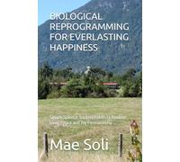 BIOLOGICAL REPROGRAMMING FOR EVERLASTING HAPPINESS: Simple Science-backed Habits to Restore Love, Peace and Joy Permanently