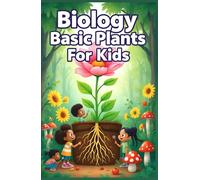 Biology Basic Plants for Kids: A Beginner's Guide to How Plants Grow, Photosynthesize, Bloom, and Feed Our World (Biology Basic For Kids)