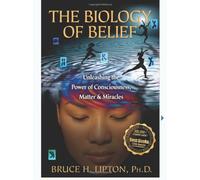 Biology Of Belief. Unleashing The Power Conscious: Unleashing the Power of Conciousness, Matter and Miracles