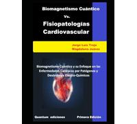 Biomagnetismo Cuántico Vs Fisiopatologías Cardiovasculares: Biomagnetismo Cuántico y su enfoque en las enfermedades por patógenos y Desordenes Electro-Químicos