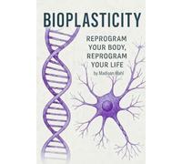 Bioplasticity: Reprogram Your Body, Reprogram Your Life