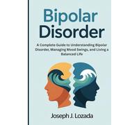 Bipolar Disorder: A Complete Guide to Understanding Bipolar Disorder, Managing Mood Swings, and Living a Balanced Life