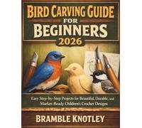 BIRD CARVING GUIDE FOR BEGINNERS 2026: Easy Step-by-Step Projects for Beautiful, Durable, and Market-Ready Children’s Crochet Designs