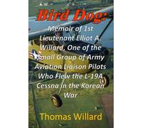 Bird Dog: Memoir of 1st Lieutenant Elliot A. Willard, One of a Small Group of Army Aviation Liaison Pilots Who Flew the L-19A Cessna in the Korean War