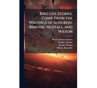 Bird Life Stories, Comp. From the Writings of Audubon, Bendire, Nuttall, and Wilson