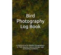 Bird Photography Log Book: A Field Journal for Wildlife Photographers to Track Species, Camera Settings, Light & Shooting Conditions