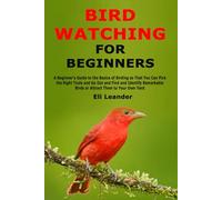 Bird Watching for Beginners: A Beginner's Guide to the Basics of Birding so That You Can Pick the Right Tools and Go Out and Find and Identify Remarkable Birds or Attract Them to Your Own Yard