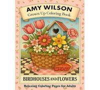 Birdhouses and Flowers: An Amy Wilson Grown Up Coloring Book: Relaxing Coloring Pages for Adults - Birdhouses, Flowers, and Nature Scenes for Stress ... Color - An Amy Wilson Grown-Up Coloring Book)