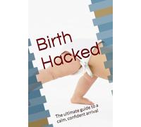 Birth Hacked: The ultimate guide to a calm, confident arrival
