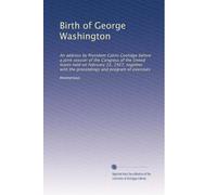 Birth of George Washington: An address by President Calvin Coolidge before a joint session of the Congress of the United States held on February 22, ... with the proceedings and program of exercises