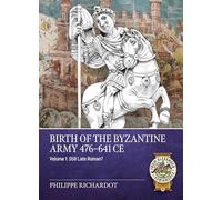 Birth of the Byzantine Army 476-641 CE Volume 1: Still Late Roman? (A Time of Knights 400 CE to 1453 CE)