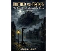 Birthed and Broken: The Bone-Deep Shadows of Old Reekie - Edinburgh: A Grimoire of Gruesome Historical Narratives, Subterranean Horrors, and Dark Urban Folklore