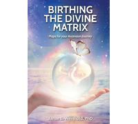 Birthing the Divine Matrix: Maps for Your Ascension Journey