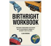 Birthright Workbook: Impending Transhuman Catastrophe and the Overthrow of Humanity's Authority over the Earth