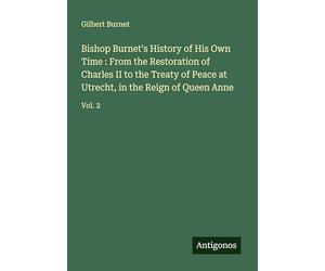 Bishop Burnet's History of His Own Time : From the Restoration of Charles II to the Treaty of Peace at Utrecht, in the Reign of Queen Anne: Vol. 2