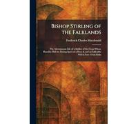 Bishop Stirling of the Falklands: The Adventurous Life of a Soldier of the Cross Whose Humility Hid the Daring Spirit of a Hero & and an Inflexible Will to Face Great Risks