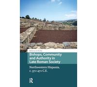 Bishops, Community and Authority in Late Roman Society: Northwestern Hispania, c. 370-470 C.E. (Late Antique and Early Medieval Iberia)