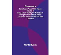 Bismarck: some secret pages of his history (Vol. 1). Being a diary kept by Dr. Moritz Busch during twenty-five years' official and private intercourse with the great Chancellor