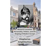 Bismarck Unveiled: Personality, Politics, and the Shaping of Modern Europe