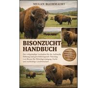 BISONZUCHT-HANDBUCH: Der vollständige Leitfaden für die Aufzucht, Haltung und gewinnbringende Nutzung von Bisons für Fleischgewinnung, Zucht und nachhaltige Landwirtschaft