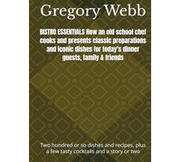 BISTRO ESSENTIALS How an old school chef cooks and presents classic preparations and iconic dishes for today's dinner guests, family & friends: Two ... plus a few tasty cocktails and a story or two