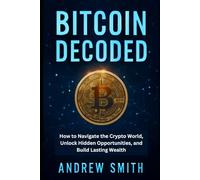 Bitcoin Decoded: How to Navigate the Crypto World, Unlock Hidden Opportunities, and Build Lasting Wealth (Crypto Mastery Updates)