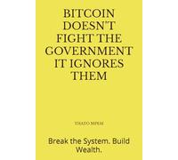 BITCOIN DOESN'T FIGHT THE GOVERNMENT IT IGNORES THEM: Break the systems. Build Wealth (Topazcrypto Series)