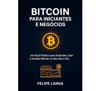 Bitcoin para Iniciantes e Negócios: Um Guia Prático para Entender, Usar e Aceitar Bitcoin no Seu Dia a Dia