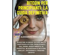 Bitcoin per Principianti: La Guida Definitiva: Investire in Modo Sicuro nelle Criptovalute per Principianti: Dal Primo Investimento al Profitto. Blockchain e Bitcoin, Wallet, Exchange e Trading Crypto