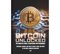 Bitcoin Unlocked The Complete Guide to Mastering Cryptocurrency: Strategies, Insights, and Tools to Invest, Trade, and Profit in the Digital Currency Revolution