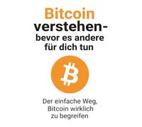 Bitcoin verstehen - bevor es andere für dich tun: Der einfache Weg, Bitcoin wirklich zu begreifen