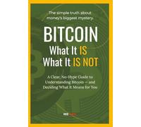 Bitcoin: What It Is and What It Is Not: A Clear, No-Hype Guide to Understanding Bitcoin - and Deciding What It Means for You