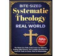 Bite-Sized Systematic Theology for the Real World: The Made Easy Daily Crash Course for Believers Seeking Solid Answers. Turn Complex Doctrines into Real-Life Tools for Stress, Work & Relationships