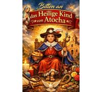 Bitten an das Heilige Kind von Atocha: Wundertätige und kraftvolle Gebete für Gesundheit, Arbeit, Liebe, Schutz und täglichen Wohlstand