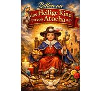 Bitten an das Heilige Kind von Atocha: Wundertätige und kraftvolle Gebete für Gesundheit, Arbeit, Liebe, Schutz und täglichen Wohlstand