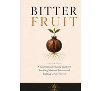 Bitter Fruit: A Generational Healing Guide for Breaking Inherited Patterns and Building a New Harvest