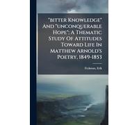 "bitter Knowledge" And "unconquerable Hope"; A Thematic Study Of Attitudes Toward Life In Matthew Arnold's Poetry, 1849-1853