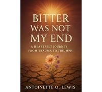Bitter Was Not My End: A Heartfelt Journey from Trauma to Triumph