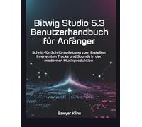 Bitwig Studio 5.3 Benutzerhandbuch für Anfänger: Schritt-für-Schritt-Anleitung zum Erstellen Ihrer ersten Tracks und Sounds in der modernen Musikproduktion (The Audio Mastery)