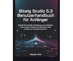 Bitwig Studio 5.3 Benutzerhandbuch für Anfänger: Schritt-für-Schritt-Anleitung zum Erstellen Ihrer ersten Tracks und Sounds in der modernen Musikproduktion (The Audio Mastery)