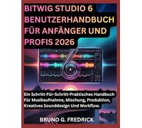 BITWIG STUDIO 6 BENUTZERHANDBUCH FÜR ANFÄNGER UND PROFIS 2026: Ein Schritt-Für-Schritt-Praktisches Handbuch Für Musikaufnahme, Mischung, Produktion, Kreatives Sounddesign Und Workflow.