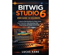 Bitwig Studio 6 User Guide for Beginners: A Step-by-Step Workflow for Project Setup, Track Production, Audio Recording, MIDI Programming, and Modular Sound Design