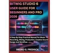 BITWIG STUDIO 6 USER GUIDE FOR BEGINNERS AND PRO 2026: A Step-By-Step Practical Manual For Music Recording, Mixing, Production, Creative Sound Design And Workflow.