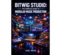BITWIG STUDIO: THE COMPLETE GUIDE TO MODULAR MUSIC PRODUCTION: Modulation Systems, Hardware Integration, The Grid, Clip Launcher, and Electronic Music Creation Workflo