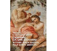 «Bizzarro e capriccioso umore». Giovanni da San Giovanni. Pittore senza regola alla corte medicea. Ediz. a colori